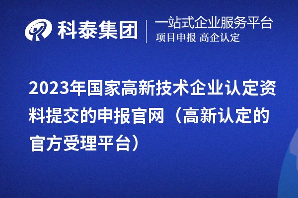 2023年國家高新技術(shù)企業(yè)認(rèn)定資料提交的申報官網(wǎng)（高新認(rèn)定的官方受理平臺）