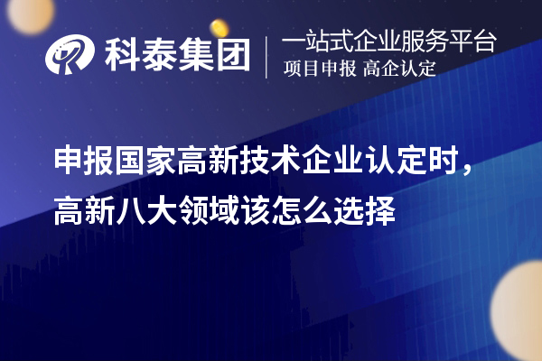 申報國家<a href=http://www.snjxsy.cn target=_blank class=infotextkey>高新技術(shù)企業(yè)認定</a>時，高新八大領(lǐng)域該怎么選擇