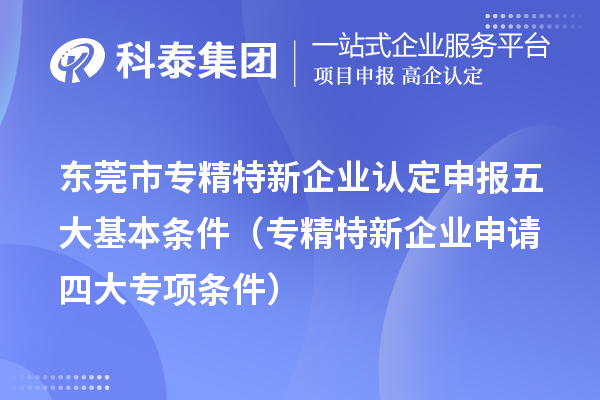 <a href=http://www.snjxsy.cn/dongguan/ target=_blank class=infotextkey>東莞市專精特新</a>企業(yè)認定申報五大基本條件（專精特新企業(yè)申請四大專項條件）