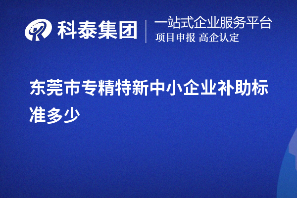 東莞市<a href=http://www.snjxsy.cn/fuwu/zhuanjingtexin.html target=_blank class=infotextkey>專(zhuān)精特新中小企業(yè)</a>補(bǔ)助標(biāo)準(zhǔn)多少