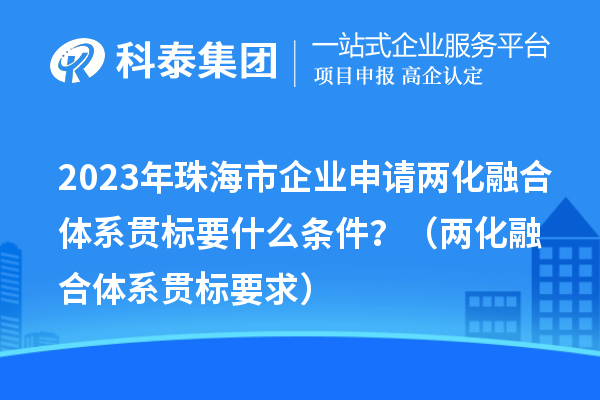 2023年珠海市企業(yè)申請(qǐng)兩化融合體系貫標(biāo)要什么條件？（兩化融合體系貫標(biāo)要求）