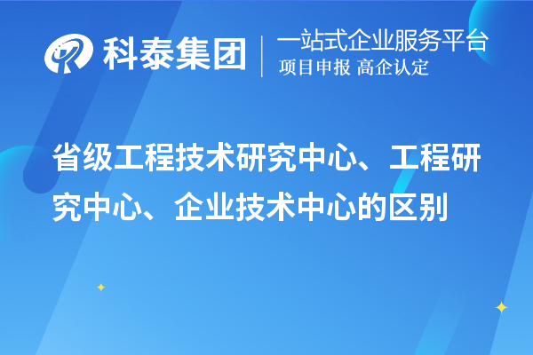 省級工程技術(shù)研究中心、工程研究中心、企業(yè)技術(shù)中心的區(qū)別