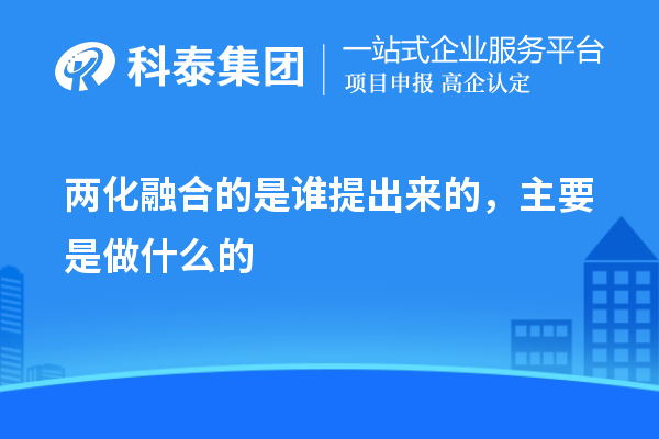 兩化融合的是誰提出來的，主要是做什么的