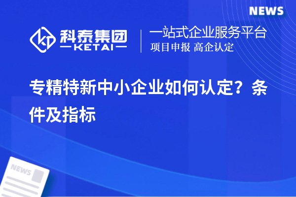 專精特新中小企業(yè)如何認定？條件及指標(biāo)