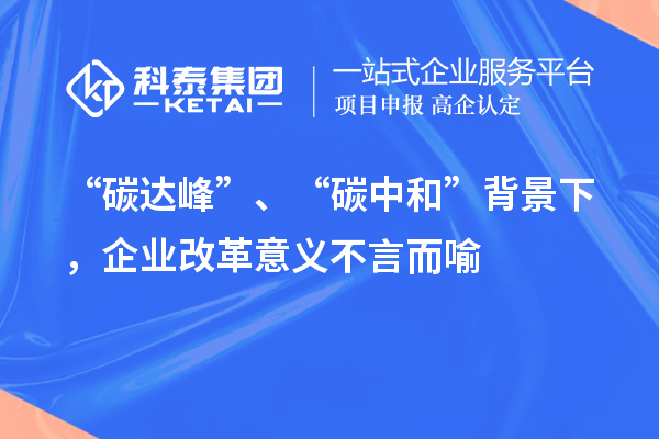 “碳達(dá)峰”、“碳中和”背景下，企業(yè)改革意義不言而喻