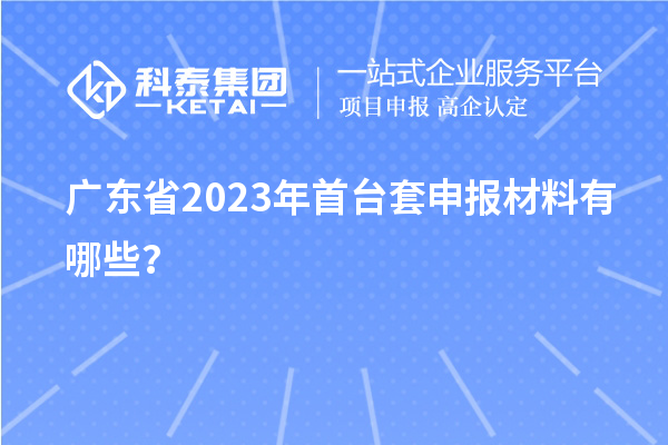 廣東省2023年<a href=http://www.snjxsy.cn/stt/ target=_blank class=infotextkey>首臺(tái)套</a>申報(bào)材料有哪些？