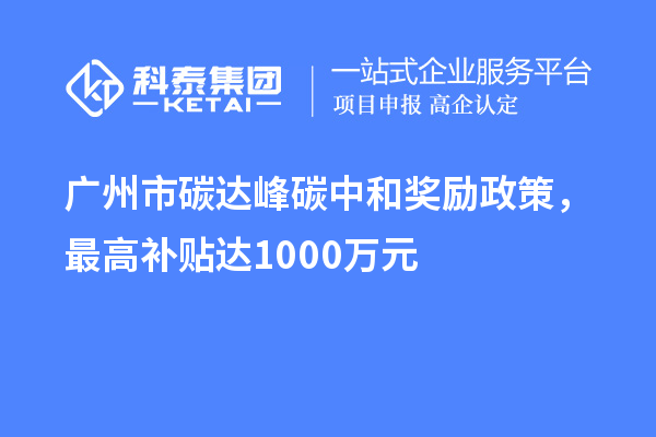 廣州市碳達(dá)峰碳中和獎(jiǎng)勵(lì)政策，最高補(bǔ)貼達(dá)1000萬元