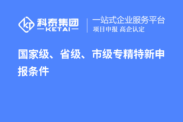 國家級、省級、市級<a href=http://www.snjxsy.cn/zjtx/ target=_blank class=infotextkey>專精特新申報(bào)條件</a>