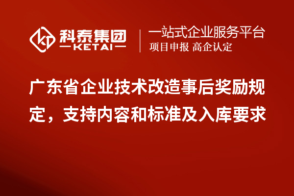 廣東省企業(yè)<a href=http://www.snjxsy.cn/fuwu/jishugaizao.html target=_blank class=infotextkey>技術(shù)改造</a>事后獎勵規(guī)定，支持內(nèi)容和標準及入庫要求
