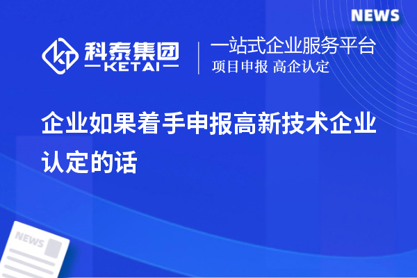 企業(yè)如果著手申報高新技術(shù)企業(yè)認(rèn)定的話