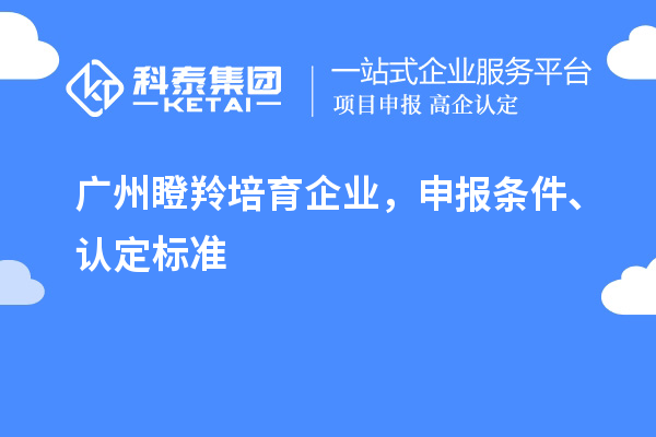 廣州<a href=http://www.snjxsy.cn/video/4771.html target=_blank class=infotextkey>瞪羚培育企業(yè)</a>，申報(bào)條件、認(rèn)定標(biāo)準(zhǔn)