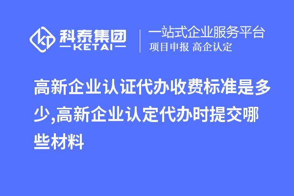 高新企業(yè)認(rèn)證代辦收費(fèi)標(biāo)準(zhǔn)是多少,<a href=http://www.snjxsy.cn/gaoqi/ target=_blank class=infotextkey>高新企業(yè)認(rèn)定</a>代辦提交哪些材料