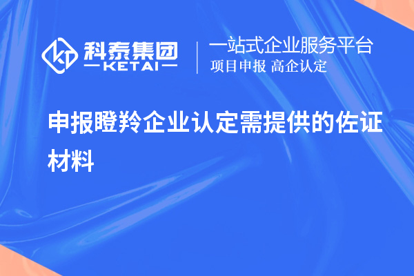 申報(bào)<a href=http://www.snjxsy.cn/fuwu/dengling.html target=_blank class=infotextkey>瞪羚企業(yè)認(rèn)定</a>需提供的佐證材料