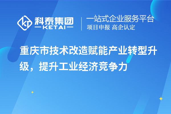 重慶市<a href=http://www.snjxsy.cn/fuwu/jishugaizao.html target=_blank class=infotextkey>技術(shù)改造</a>賦能產(chǎn)業(yè)轉(zhuǎn)型升級(jí)，提升工業(yè)經(jīng)濟(jì)競爭力