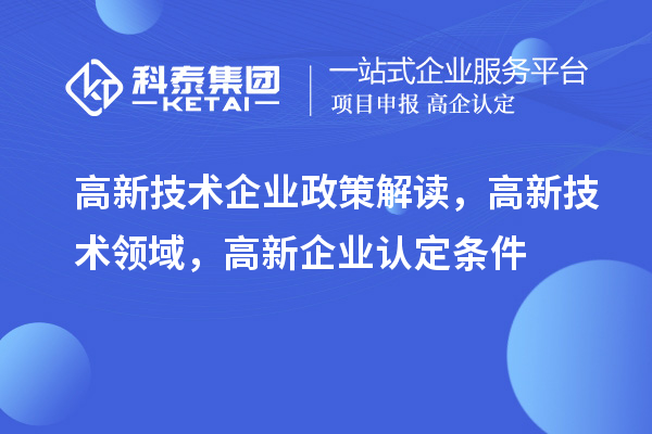 高新技術(shù)企業(yè)政策解讀，高新技術(shù)領(lǐng)域，<a href=http://www.snjxsy.cn/gaoqi/ target=_blank class=infotextkey>高新企業(yè)認(rèn)定</a>條件