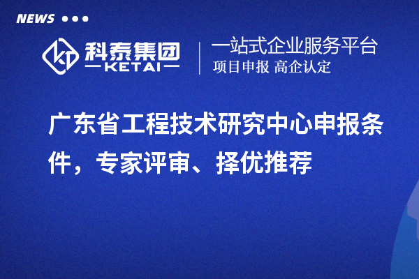 廣東省<a href=http://www.snjxsy.cn/fuwu/gongchengzhongxin.html target=_blank class=infotextkey>工程技術(shù)研究中心申報(bào)</a>條件，專家評(píng)審、擇優(yōu)推薦