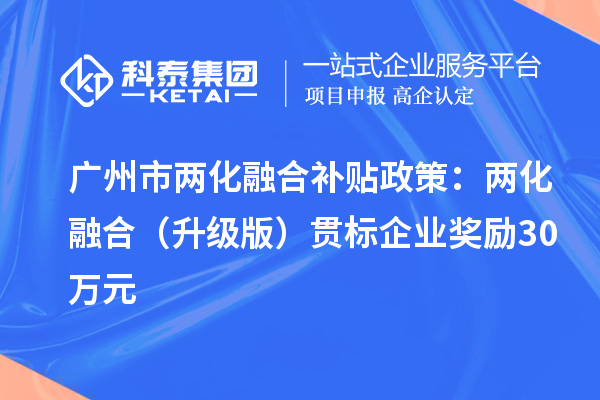 廣州市<a href=http://www.snjxsy.cn/ronghe/ target=_blank class=infotextkey>兩化融合補(bǔ)貼政策</a>：兩化融合（升級(jí)版）貫標(biāo)企業(yè)獎(jiǎng)勵(lì)30萬元
