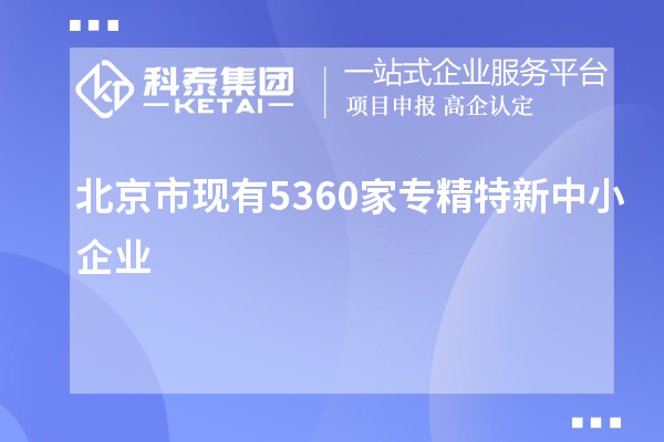 北京市現(xiàn)有5360家<a href=http://www.snjxsy.cn/fuwu/zhuanjingtexin.html target=_blank class=infotextkey>專精特新中小企業(yè)</a>