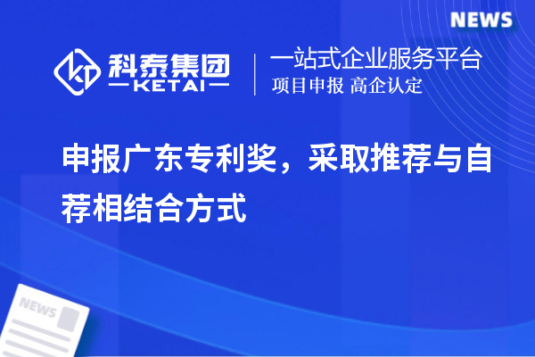 申報<a href=http://www.snjxsy.cn/zlaward/ target=_blank class=infotextkey>廣東專利獎</a>，采取推薦與自薦相結合方式