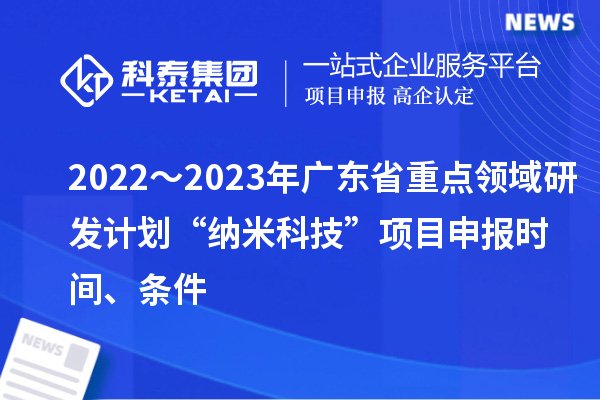 2022～2023年廣東省重點(diǎn)領(lǐng)域研發(fā)計(jì)劃“納米科技”項(xiàng)目申報(bào)時(shí)間、條件