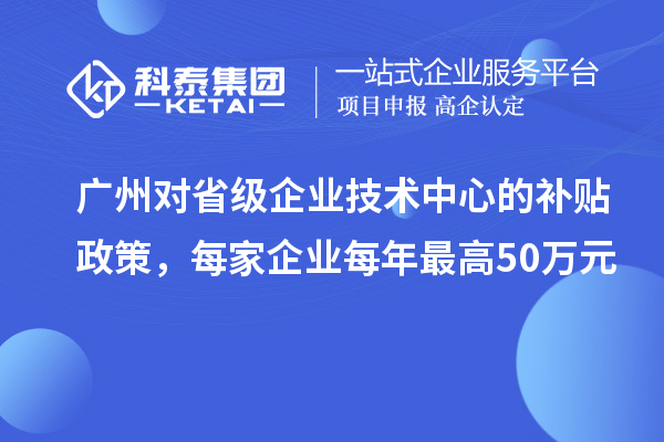 廣州對省級企業(yè)技術(shù)中心的補貼政策，每家企業(yè)每年最高50萬元
