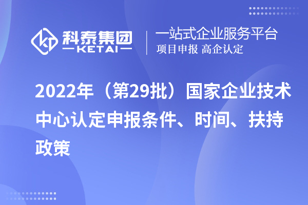 2022年（第29批）國家企業(yè)技術(shù)中心認定申報條件、時間、扶持政策