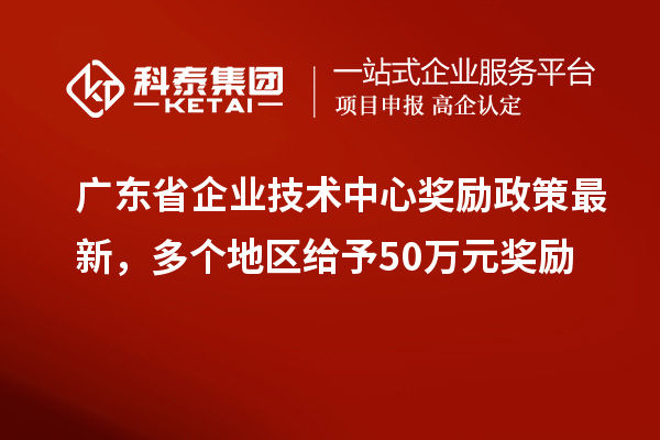 廣東省企業(yè)技術(shù)中心獎勵政策最新，多個地區(qū)給予50萬元獎勵