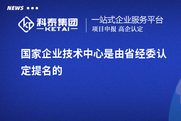國家企業(yè)技術(shù)中心是由省經(jīng)委認(rèn)定提名的