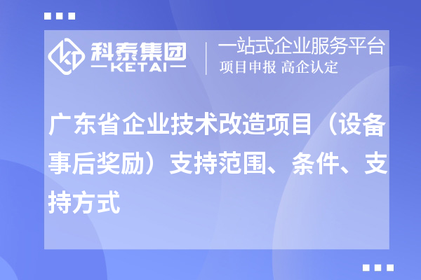 廣東省企業(yè)技術(shù)改造項目（設(shè)備事后獎勵）支持范圍、條件、支持方式