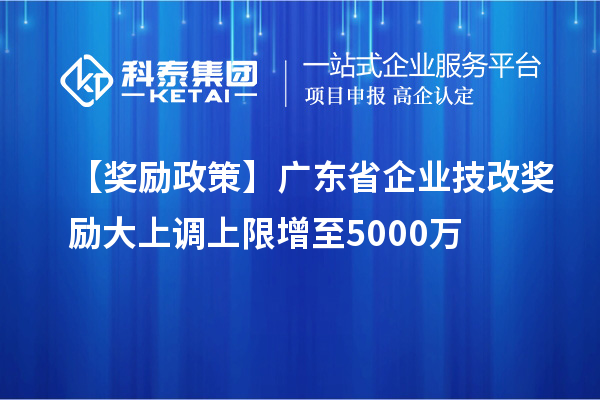 【獎勵政策】廣東省企業(yè)<a href=http://www.snjxsy.cn/fuwu/jishugaizao.html target=_blank class=infotextkey>技改</a>獎勵大上調(diào)上限增至5000萬