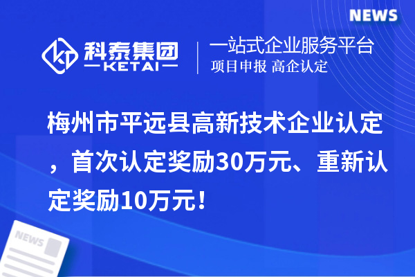 梅州市平遠縣<a href=http://www.snjxsy.cn target=_blank class=infotextkey>高新技術企業(yè)認定</a>，首次認定獎勵30萬元、重新認定獎勵10萬元！
