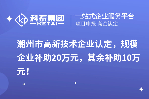 潮州市高新技術企業(yè)認定，規(guī)模企業(yè)補助20萬元，其余補助10萬元！