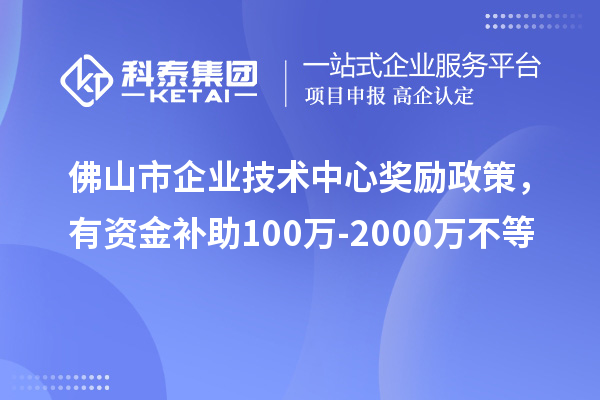 佛山市企業(yè)技術(shù)中心獎勵政策，有資金補(bǔ)助100萬-2000萬不等