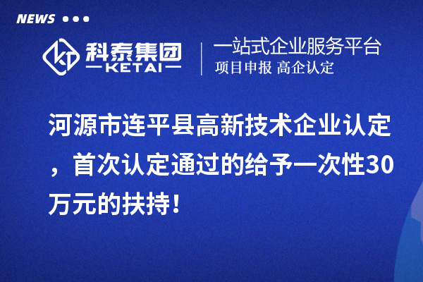 河源市連平縣<a href=http://www.snjxsy.cn target=_blank class=infotextkey>高新技術(shù)企業(yè)認(rèn)定</a>，首次認(rèn)定通過(guò)的給予一次性30萬(wàn)元的扶持！