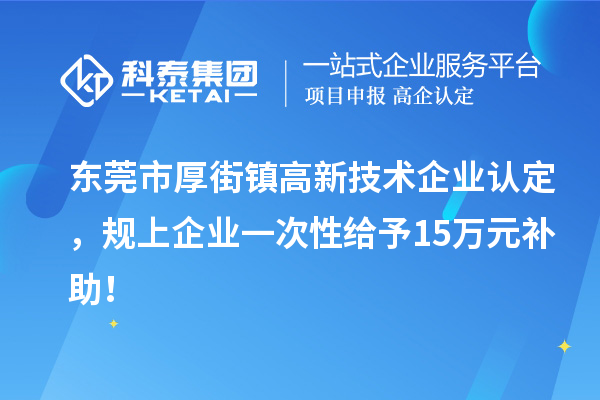 東莞市厚街鎮(zhèn)<a href=http://www.snjxsy.cn target=_blank class=infotextkey>高新技術(shù)企業(yè)認定</a>，規(guī)上企業(yè)一次性給予15萬元補助！
