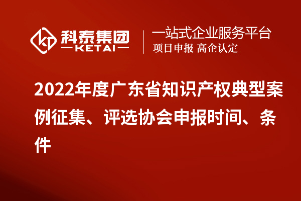 2022年度廣東省知識產(chǎn)權(quán)典型案例征集、評選協(xié)會申報時間、條件