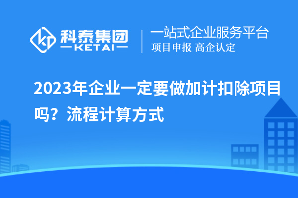 2023年企業(yè)一定要做加計扣除項目嗎？流程計算方式