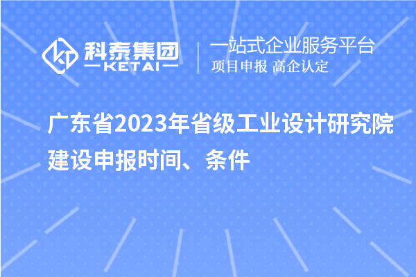 廣東省2023年省級工業(yè)設(shè)計(jì)研究院建設(shè)申報(bào)時(shí)間、條件