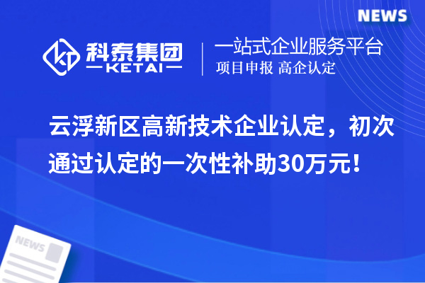 云浮新區(qū)高新技術(shù)企業(yè)認(rèn)定，初次通過認(rèn)定的一次性補(bǔ)助30萬(wàn)元！