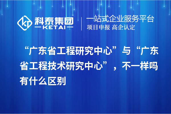 “廣東省工程研究中心”與“<a href=http://www.snjxsy.cn/fuwu/gongchengzhongxin.html target=_blank class=infotextkey>廣東省工程技術(shù)研究中心</a>”，不一樣嗎有什么區(qū)別