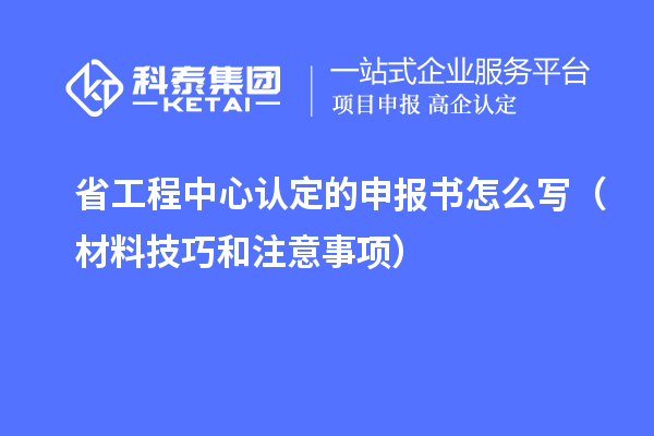 省工程中心認(rèn)定的申報書怎么寫(材料技巧和注意事項)