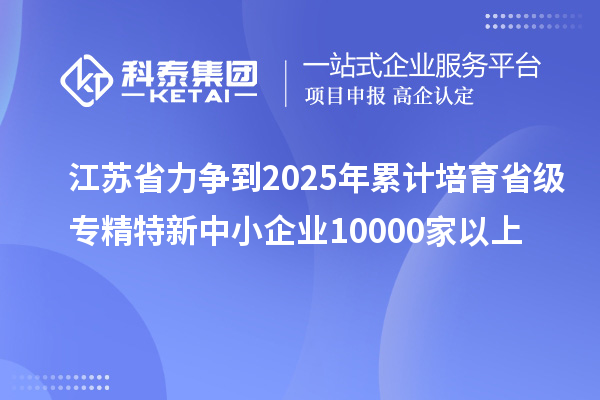 江蘇省力爭(zhēng)到2025年累計(jì)培育省級(jí)<a href=http://www.snjxsy.cn/fuwu/zhuanjingtexin.html target=_blank class=infotextkey>專精特新中小企業(yè)</a>10000家以上