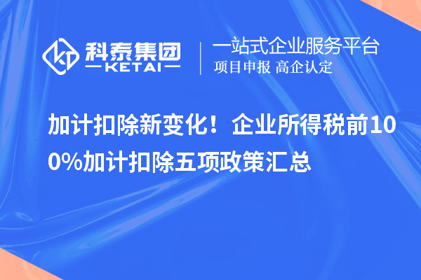 加計(jì)扣除新變化！企業(yè)所得稅前100%加計(jì)扣除五項(xiàng)政策匯總