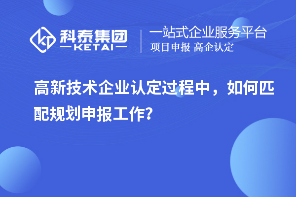 <a href=http://www.snjxsy.cn target=_blank class=infotextkey>高新技術(shù)企業(yè)認(rèn)定</a>過程中，如何匹配規(guī)劃申報工作？