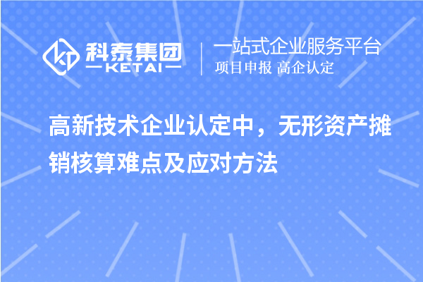 <a href=http://www.snjxsy.cn target=_blank class=infotextkey>高新技術(shù)企業(yè)認(rèn)定</a>中，無(wú)形資產(chǎn)攤銷(xiāo)核算難點(diǎn)及應(yīng)對(duì)方法
