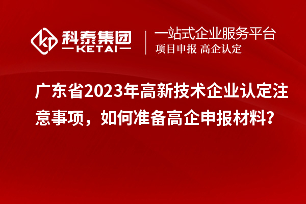 廣東省2023年高新技術(shù)企業(yè)認定注意事項，如何準備<a href=http://www.snjxsy.cn/gaoqi/ target=_blank class=infotextkey>高企申報材料</a>？