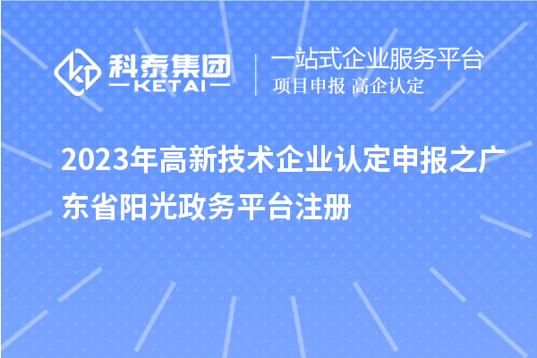 2023年<a href=http://www.snjxsy.cn target=_blank class=infotextkey>高新技術(shù)企業(yè)認(rèn)定</a>申報(bào)之廣東省陽光政務(wù)平臺(tái)注冊(cè)