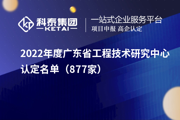 2022年度廣東<a href=http://www.snjxsy.cn/fuwu/gongchengzhongxin.html target=_blank class=infotextkey>省工程技術(shù)研究中心認(rèn)定</a>名單（877家）