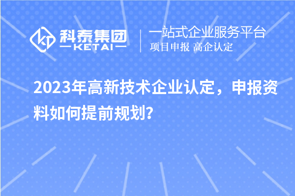 2023年<a href=http://www.snjxsy.cn target=_blank class=infotextkey>高新技術(shù)企業(yè)認(rèn)定</a>，申報(bào)資料如何提前規(guī)劃？