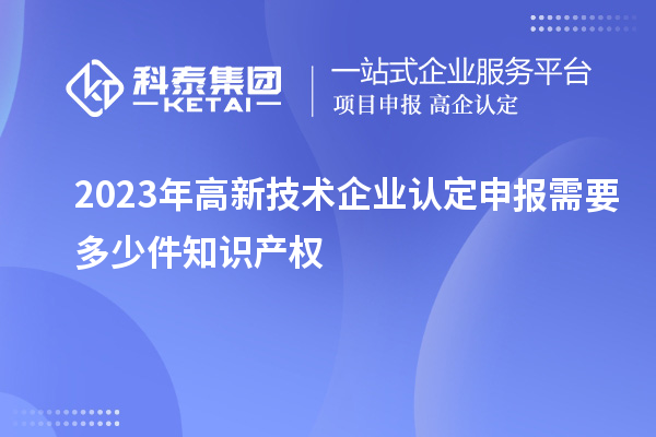 2023年<a href=http://www.snjxsy.cn target=_blank class=infotextkey>高新技術(shù)企業(yè)認(rèn)定</a>申報(bào)需要多少件知識(shí)產(chǎn)權(quán)